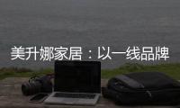 美升娜家居：以一线品牌实力，定义当代中国人的美学生活