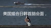 美国撮合日韩首脑会面，效果几何
�？