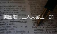 美国港口工人大罢工

：加薪62%
，抵制自动化