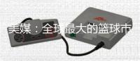 美媒	：全球最大的篮球市场——中国的电视转播合同即将招标