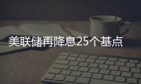 美联储再降息25个基点
，明年或将放缓降息步伐