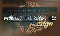 美菱吊顶：江南系列，配出最美家居色彩
