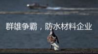 群雄争霸
，防水材料企业要保持理性踏实做事