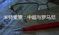 米特里策
：中超与罗马尼亚第一级别联赛的节奏	、强度不相上下