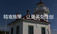 精准施策
，让更多女性创有所成
、业有所兴