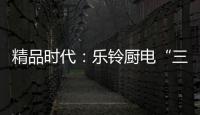 精品时代：乐铃厨电“三大战略”升级剑指何方
