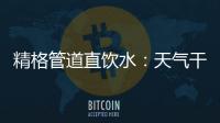 精格管道直饮水：天气干燥除了多喝水�
，更要喝好水
