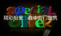 精彩纷呈
：鑫中哲门窗携手央视，尽显品牌风采�！
