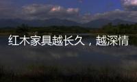 红木家具越长久，越深情浓韵