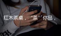 红木茶桌	，“茶”你品
，你细品