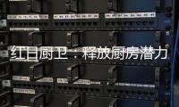 红日厨卫
：释放厨房潜力，为惬意生活赋能
