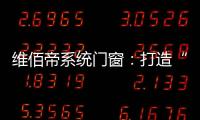 维佰帝系统门窗：打造“养商
、扶商
、富商”的门窗品牌