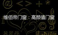 维佰帝门窗：高颜值门窗，品味高品质家居生活