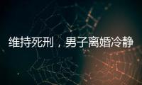 维持死刑，男子离婚冷静期杀妻案二审宣判