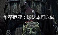 维蒂尼亚：球队本可以做得更好；和皇马的差异？我们更团结