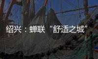 绍兴：蝉联“舒适之城”榜首	
，这座三线城市不只有周树人