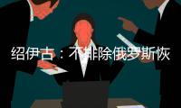 绍伊古：不排除俄罗斯恢复核试验的可能