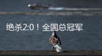 绝杀2:0！全国总冠军诞生——