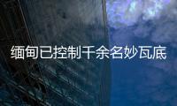 缅甸已控制千余名妙瓦底非法入境人员，将尽快遣返移交原籍国