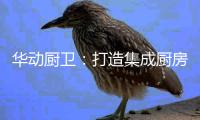 华动厨卫：打造集成厨房，开创健康生活
