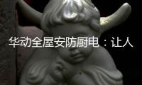 华动全屋安防厨电：让人无法拒绝的厨房“黑科技”
