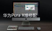 华为Pura X维修配件价格公布：柔性屏组件3019元