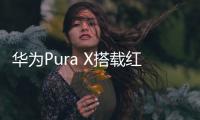 华为Pura X搭载红枫原色镜头 首发AI人像精修