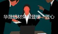 华晟铝材荣耀登榜	：匠心铸就“中国十大铝材品牌”辉煌篇章