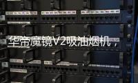 华帝魔镜V2吸油烟机	，可以满足您的一切需要