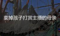 卖掉孩子打赏主播的母亲
，验资PK的直播间，谁更疯魔�？