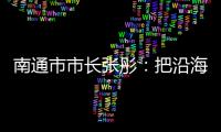 南通市市长张彤�：把沿海作为迈向“下一个万亿”的最大增量丨中国市长说