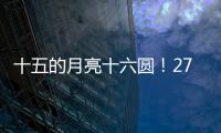 十五的月亮十六圆	！27日16时17分为月亮最圆时刻
