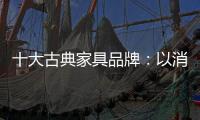 十大古典家具品牌：以消费者需求为基点 实现长远发展