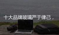 十大品牌玻璃严于律己
�，诚信经营显得很重要