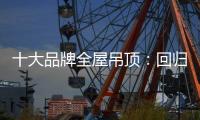 十大品牌全屋吊顶：回归理性 坚守工匠精神