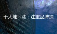 十大地坪漆：注重品牌扶植 重在品牌推广