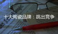 十大陶瓷品牌：跳出竞争找市场 回归“需求本位”