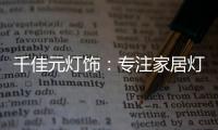 千佳元灯饰	
：专注家居灯光设计，打造品牌影响力