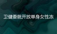 卫健委就开放单身女性冻卵征求意见：生育与婚姻从此脱钩
？丨快评