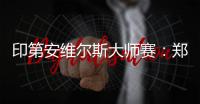 印第安维尔斯大师赛：郑钦文首轮轮空 次轮或战阿扎伦卡