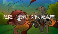 危险“黑气”如何流入市场
？