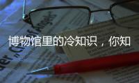 博物馆里的冷知识，你知道几个
？