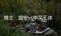 博主：国安vs申花工体将首次对全部客队区看台开放售票