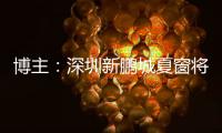 博主：深圳新鹏城夏窗将引进1