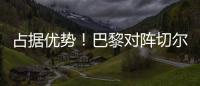 占据优势！巴黎对阵切尔西3胜3平2负，近4次交手保持不败