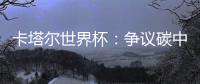 卡塔尔世界杯：争议碳中和