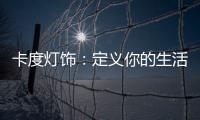 卡度灯饰
：定义你的生活态度