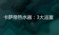 卡萨帝热水器：3大浴室场景已上线