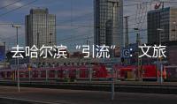去哈尔滨“引流”：文旅抱团与振兴东北的集体决心