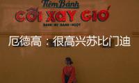 厄德高
：很高兴苏比门迪成为阿森纳的一员，他在这会很开心